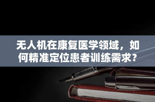 无人机在康复医学领域，如何精准定位患者训练需求？