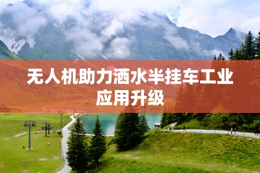 无人机助力洒水半挂车工业应用升级