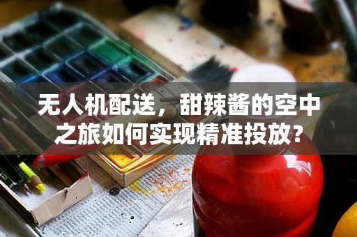 无人机配送，甜辣酱的空中之旅如何实现精准投放？