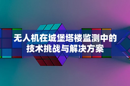 无人机在城堡塔楼监测中的技术挑战与解决方案