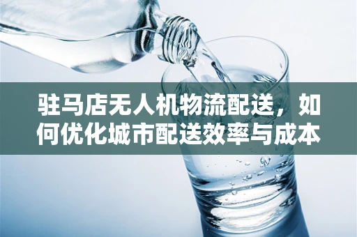 驻马店无人机物流配送，如何优化城市配送效率与成本？