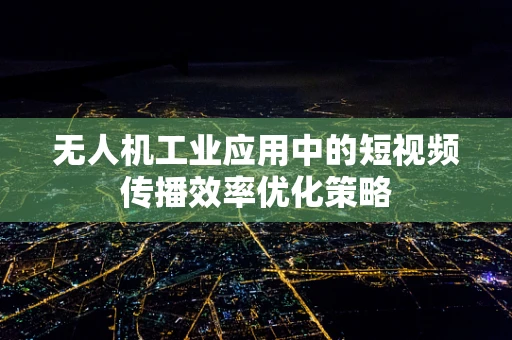 无人机工业应用中的短视频传播效率优化策略