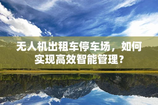 无人机出租车停车场，如何实现高效智能管理？
