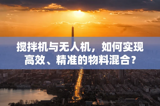搅拌机与无人机，如何实现高效、精准的物料混合？