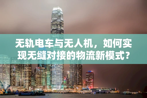 无轨电车与无人机，如何实现无缝对接的物流新模式？