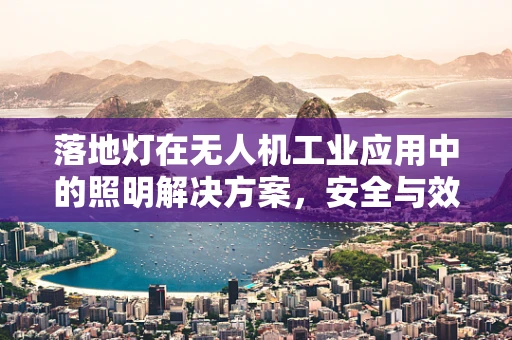 落地灯在无人机工业应用中的照明解决方案，安全与效率的平衡