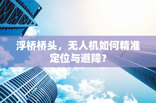 浮桥桥头，无人机如何精准定位与避障？