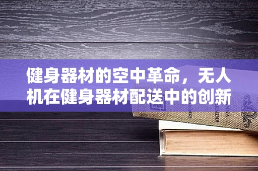 健身器材的空中革命，无人机在健身器材配送中的创新应用？