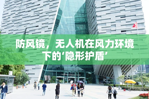 防风镜，无人机在风力环境下的‘隐形护盾’