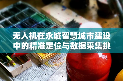 无人机在永城智慧城市建设中的精准定位与数据采集挑战