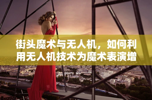 街头魔术与无人机，如何利用无人机技术为魔术表演增添新奇元素？