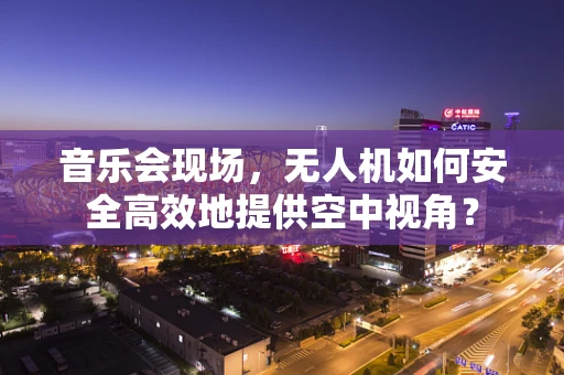 音乐会现场，无人机如何安全高效地提供空中视角？