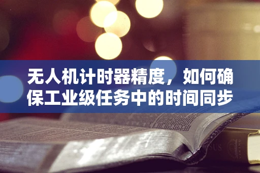 无人机计时器精度，如何确保工业级任务中的时间同步？