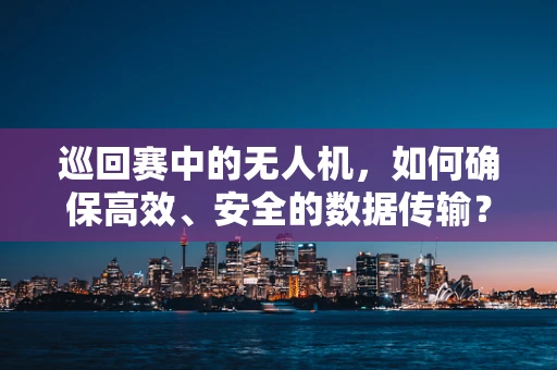 巡回赛中的无人机，如何确保高效、安全的数据传输？