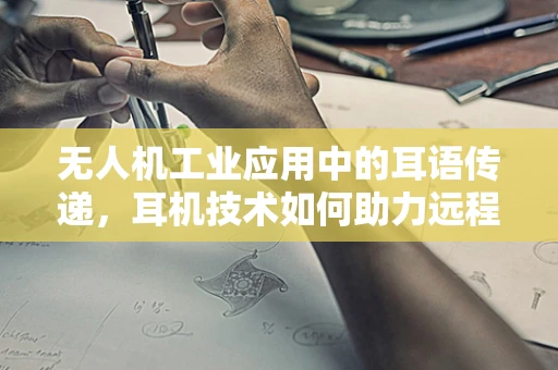 无人机工业应用中的耳语传递，耳机技术如何助力远程操控安全与效率？