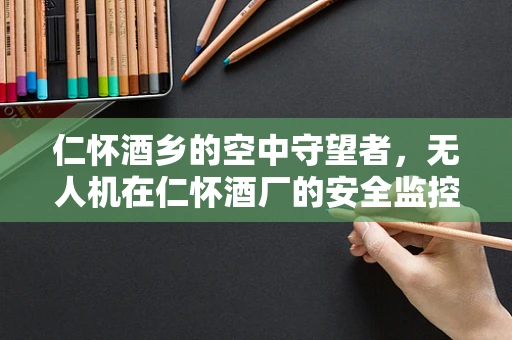 仁怀酒乡的空中守望者，无人机在仁怀酒厂的安全监控中扮演的角色？