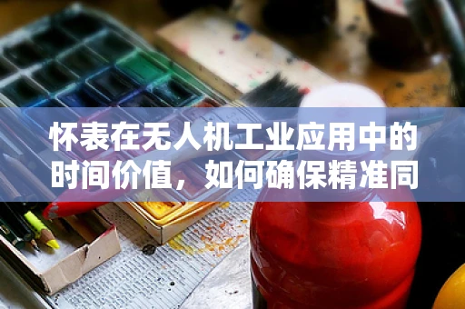 怀表在无人机工业应用中的时间价值，如何确保精准同步？