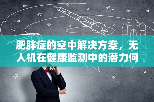 肥胖症的空中解决方案，无人机在健康监测中的潜力何在？