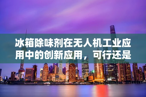 冰箱除味剂在无人机工业应用中的创新应用，可行还是挑战？