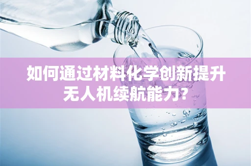 如何通过材料化学创新提升无人机续航能力？
