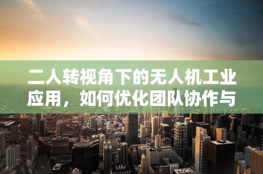 二人转视角下的无人机工业应用，如何优化团队协作与任务执行？