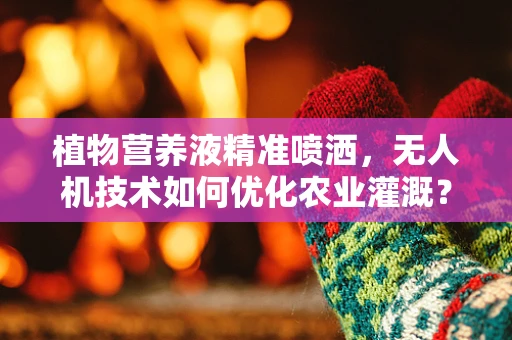 植物营养液精准喷洒，无人机技术如何优化农业灌溉？