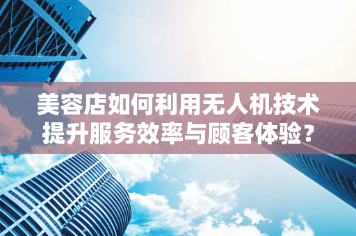 美容店如何利用无人机技术提升服务效率与顾客体验？