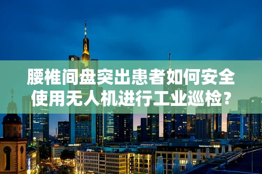腰椎间盘突出患者如何安全使用无人机进行工业巡检？