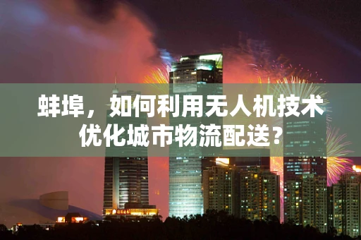 蚌埠，如何利用无人机技术优化城市物流配送？