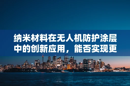 纳米材料在无人机防护涂层中的创新应用，能否实现更轻更强？