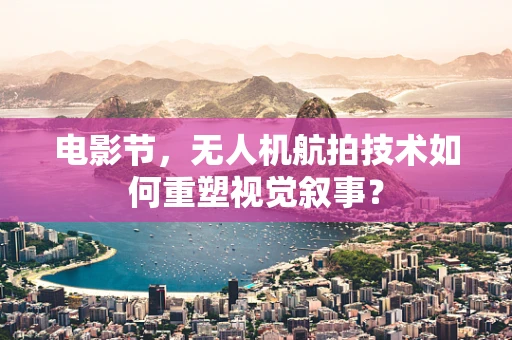 电影节，无人机航拍技术如何重塑视觉叙事？