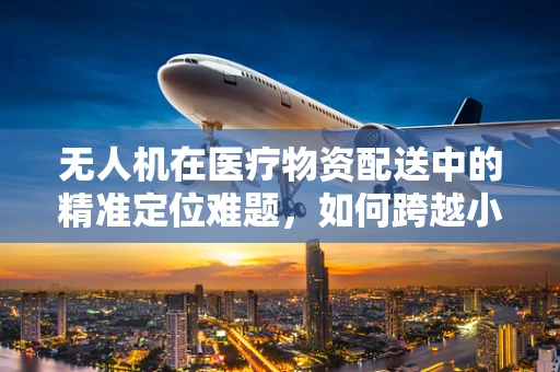 无人机在医疗物资配送中的精准定位难题，如何跨越小儿感冒的物流障碍？