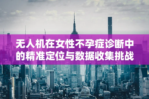 无人机在女性不孕症诊断中的精准定位与数据收集挑战
