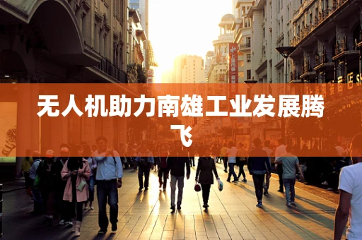 无人机助力南雄工业发展腾飞