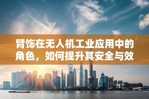 臂饰在无人机工业应用中的角色，如何提升其安全与效率？