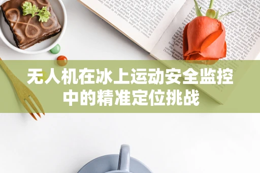 无人机在冰上运动安全监控中的精准定位挑战