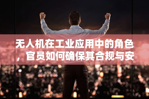 无人机在工业应用中的角色，官员如何确保其合规与安全？