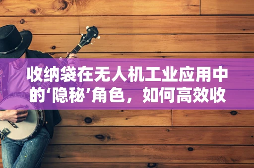 收纳袋在无人机工业应用中的‘隐秘’角色，如何高效收纳以保障飞行安全？