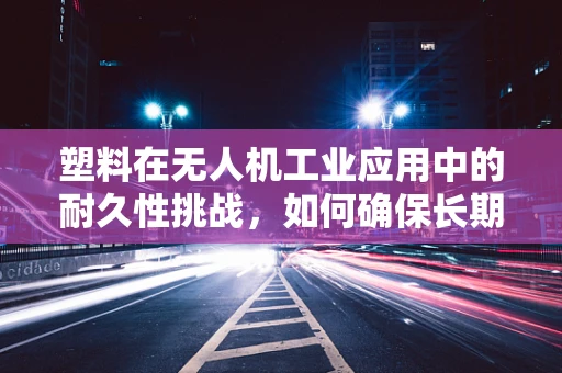 塑料在无人机工业应用中的耐久性挑战，如何确保长期稳定飞行？