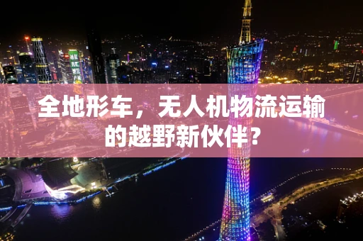 全地形车，无人机物流运输的越野新伙伴？