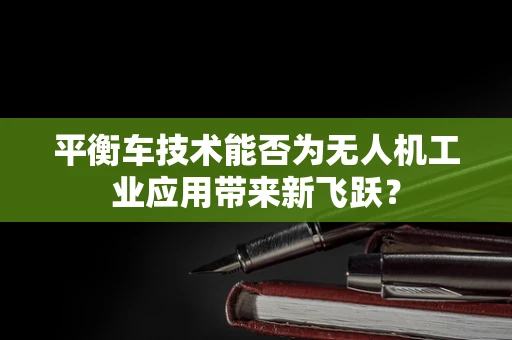 平衡车技术能否为无人机工业应用带来新飞跃？