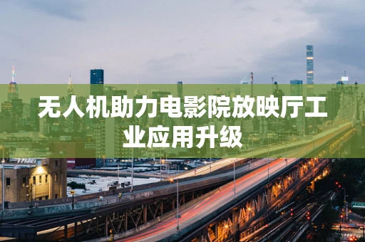无人机助力电影院放映厅工业应用升级