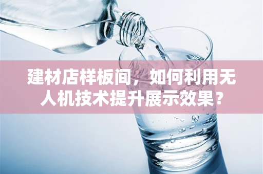 建材店样板间，如何利用无人机技术提升展示效果？