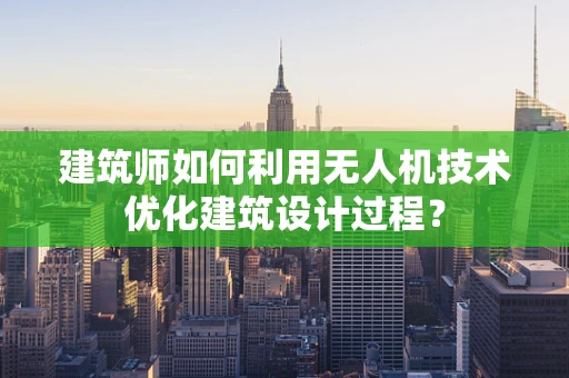 建筑师如何利用无人机技术优化建筑设计过程？