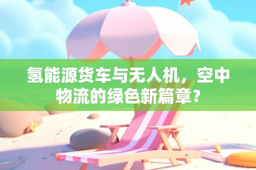 氢能源货车与无人机，空中物流的绿色新篇章？
