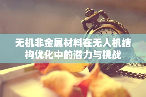 无机非金属材料在无人机结构优化中的潜力与挑战