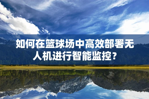 如何在篮球场中高效部署无人机进行智能监控？
