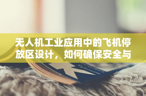无人机工业应用中的飞机停放区设计，如何确保安全与效率的双重保障？