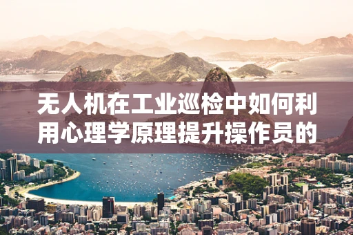 无人机在工业巡检中如何利用心理学原理提升操作员的安全意识？