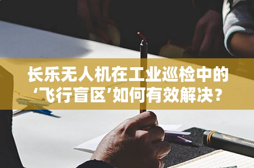 长乐无人机在工业巡检中的‘飞行盲区’如何有效解决？